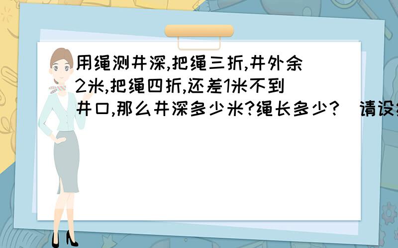 用绳测井深,把绳三折,井外余2米,把绳四折,还差1米不到井口,那么井深多少米?绳长多少?（请设绳长为x）不要二元一次方程