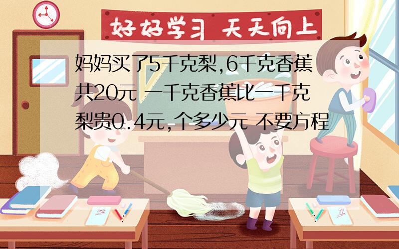 妈妈买了5千克梨,6千克香蕉共20元 一千克香蕉比一千克梨贵0.4元,个多少元 不要方程