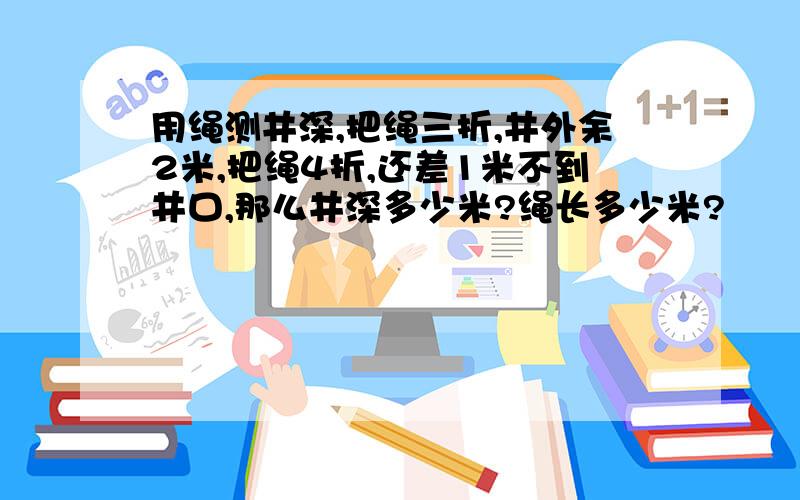 用绳测井深,把绳三折,井外余2米,把绳4折,还差1米不到井口,那么井深多少米?绳长多少米?