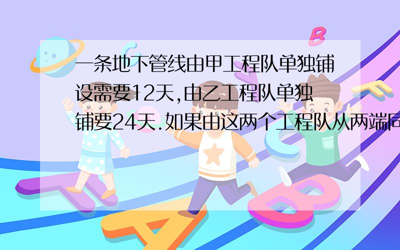 一条地下管线由甲工程队单独铺设需要12天,由乙工程队单独铺要24天.如果由这两个工程队从两端同时施工,要多少天可以铺好这条管线?