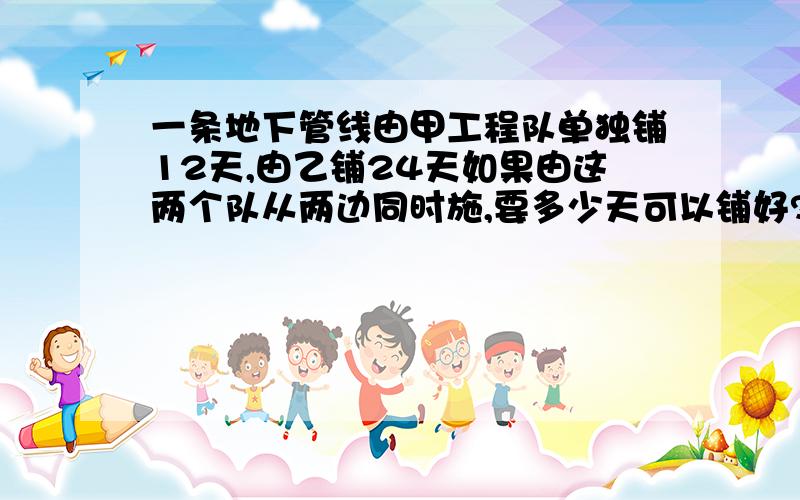 一条地下管线由甲工程队单独铺12天,由乙铺24天如果由这两个队从两边同时施,要多少天可以铺好?(解方程)