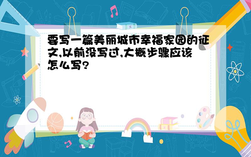 要写一篇美丽城市幸福家园的征文,以前没写过,大概步骤应该怎么写?