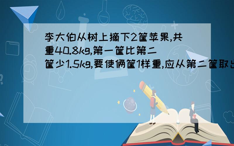 李大伯从树上摘下2筐苹果,共重40.8kg,第一筐比第二筐少1.5kg,要使俩筐1样重,应从第二筐取出多少放一筐帮