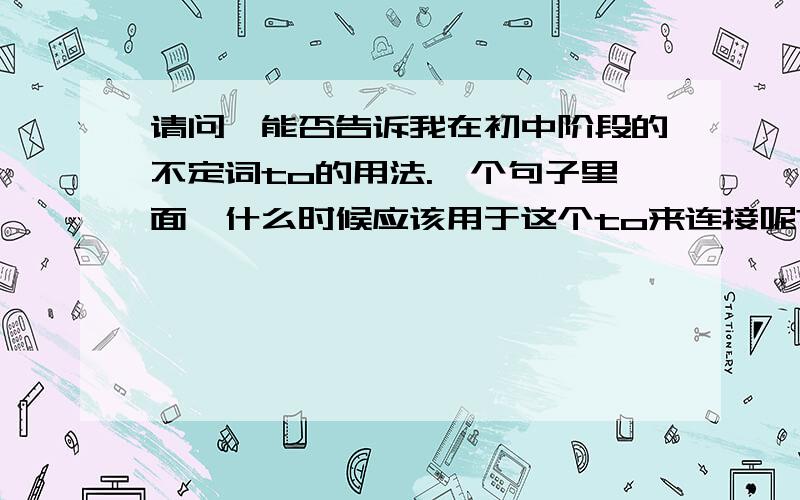 请问,能否告诉我在初中阶段的不定词to的用法.一个句子里面,什么时候应该用于这个to来连接呢?eg:to see is to believe.前面那个to，你说讲讲吗。麻烦用通俗易懂的讲法来解答吧，