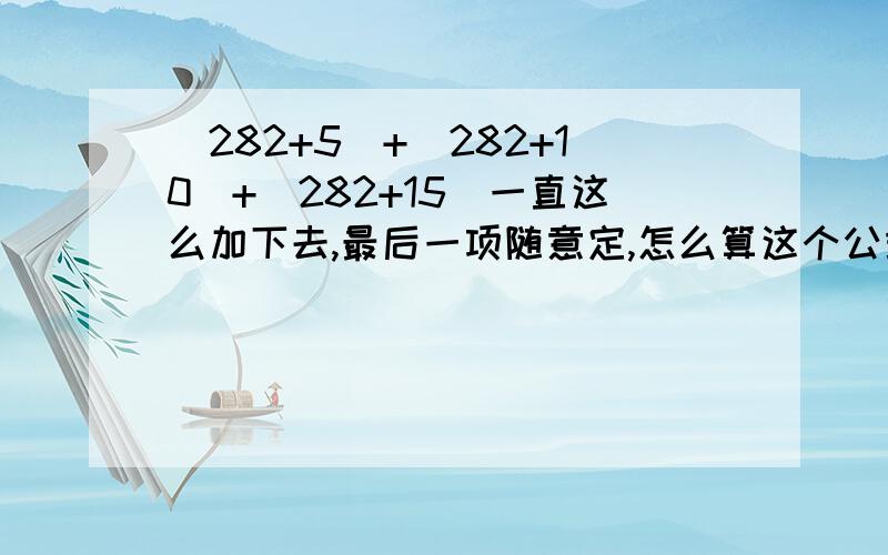 （282+5）+（282+10）+（282+15）一直这么加下去,最后一项随意定,怎么算这个公式,.