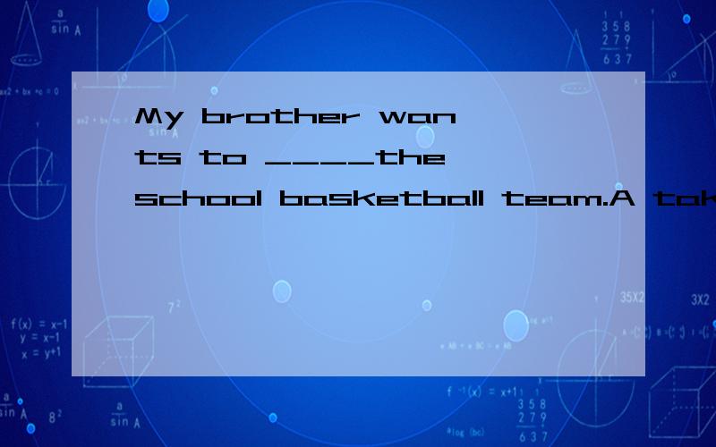 My brother wants to ____the school basketball team.A take part in B join in C join Denter选哪个?说下理由