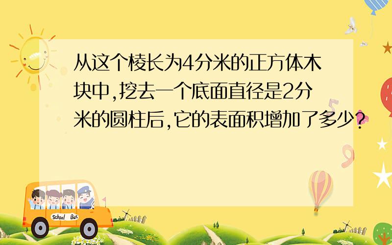 从这个棱长为4分米的正方体木块中,挖去一个底面直径是2分米的圆柱后,它的表面积增加了多少?