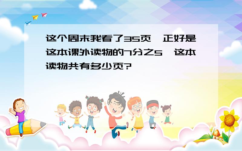 这个周末我看了35页,正好是这本课外读物的7分之5,这本读物共有多少页?