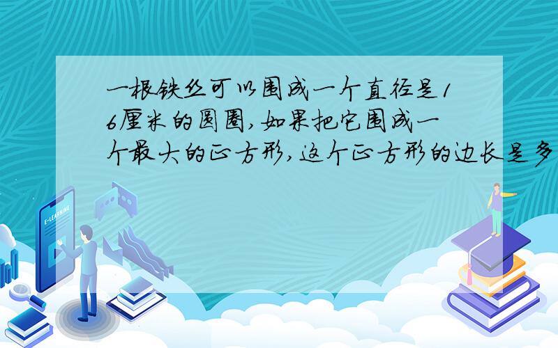 一根铁丝可以围成一个直径是16厘米的圆圈,如果把它围成一个最大的正方形,这个正方形的边长是多少厘米