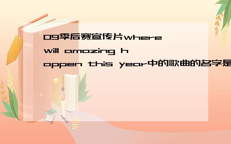 09季后赛宣传片where will amazing happen this year中的歌曲的名字是什么呢?一个男的唱的不是个人的视频 就是今天上海体育频道火箭和小牛的比赛中插播的 歌词好像有什么It is amazing 什么的