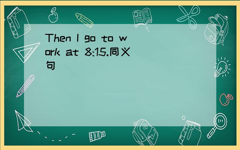 Then I go to work at 8:15.同义句