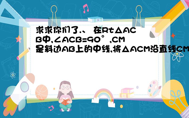 求求你们了.、 在Rt△ACB中,∠ACB=90°,CM是斜边AB上的中线,将△ACM沿直线CM折叠,点A落在点D处,如果CD恰好与AB垂直,那么∠A的度数为多少?