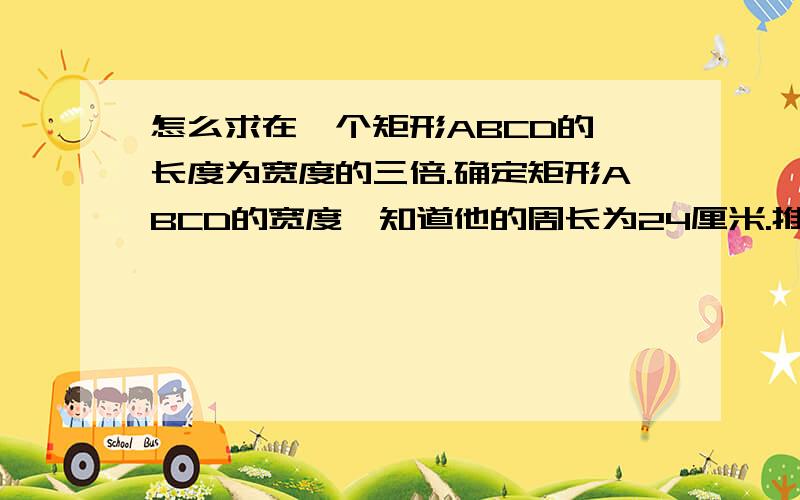 怎么求在一个矩形ABCD的,长度为宽度的三倍.确定矩形ABCD的宽度,知道他的周长为24厘米.推导的长度.