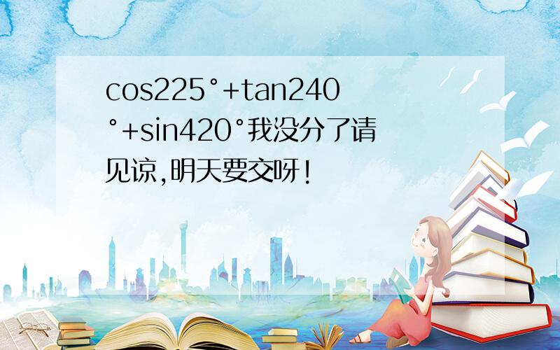 cos225°+tan240°+sin420°我没分了请见谅,明天要交呀!