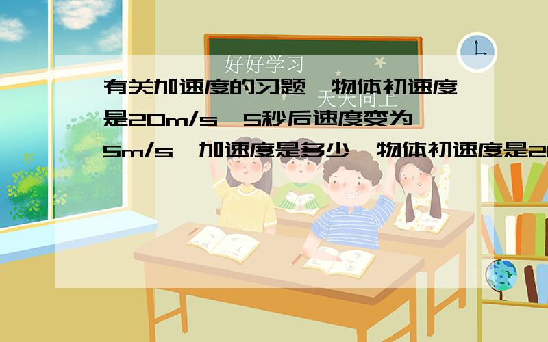 有关加速度的习题一物体初速度是20m/s,5秒后速度变为5m/s,加速度是多少一物体初速度是20m/s,5秒后速度变为0后,开始反向运动,10s后速度变为10m/s,加速度是多少（要过程）