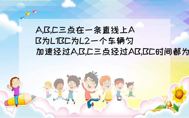 A,B,C三点在一条直线上AB为L1BC为L2一个车辆匀加速经过A,B,C三点经过AB,BC时间都为t求这个车的加速度和经过C点的速度 可以+积分