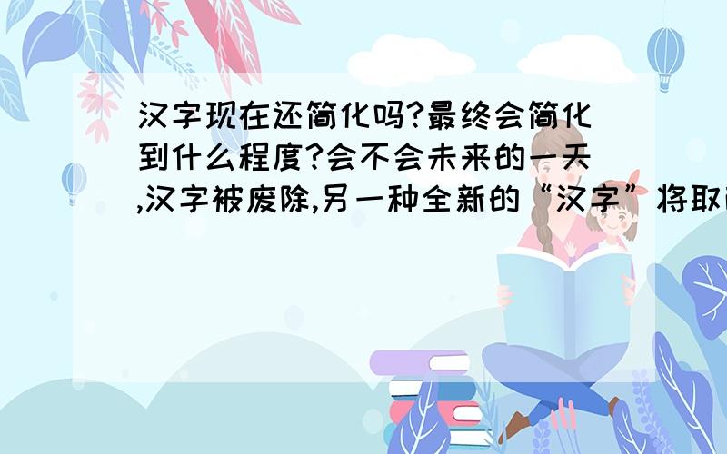 汉字现在还简化吗?最终会简化到什么程度?会不会未来的一天,汉字被废除,另一种全新的“汉字”将取而代之?我觉得汉字写起来很累,不方便书写.