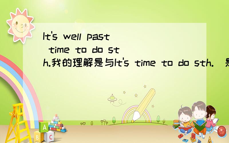 It's well past time to do sth.我的理解是与It's time to do sth.（是时候做某事）一样，但是说不通啊