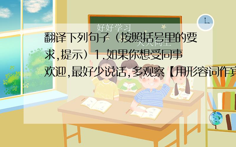 翻译下列句子（按照括号里的要求,提示）1.如果你想受同事欢迎,最好少说话,多观察【用形容词作宾补】2.由于陷于沉思,她几乎忘了半小时前放在炉上的水壶了【用分词作状语】3为了更好地