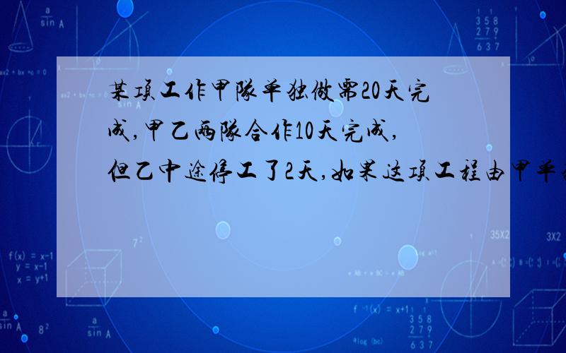 某项工作甲队单独做需20天完成,甲乙两队合作10天完成,但乙中途停工了2天,如果这项工程由甲单独做要几天急