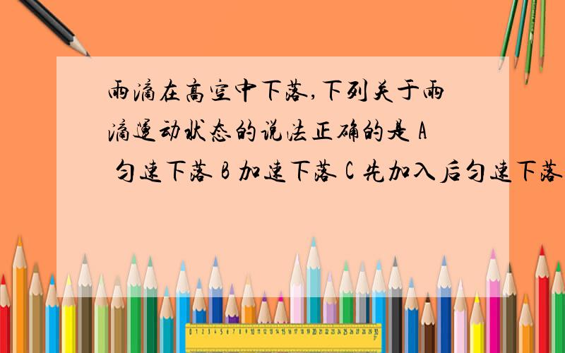 雨滴在高空中下落,下列关于雨滴运动状态的说法正确的是 A 匀速下落 B 加速下落 C 先加入后匀速下落 D无法确定