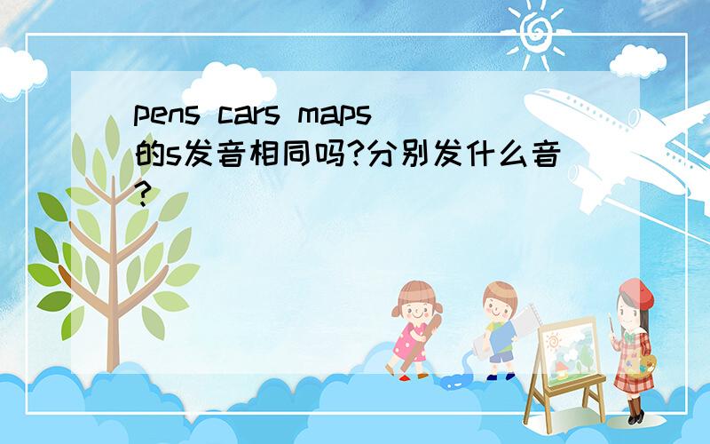 pens cars maps的s发音相同吗?分别发什么音?