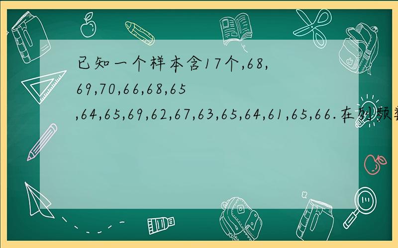 已知一个样本含17个,68,69,70,66,68,65,64,65,69,62,67,63,65,64,61,65,66.在列频数分布表时,如果取组距为2,那么应分为多少组?64.5-66.5这一小组的频数为?