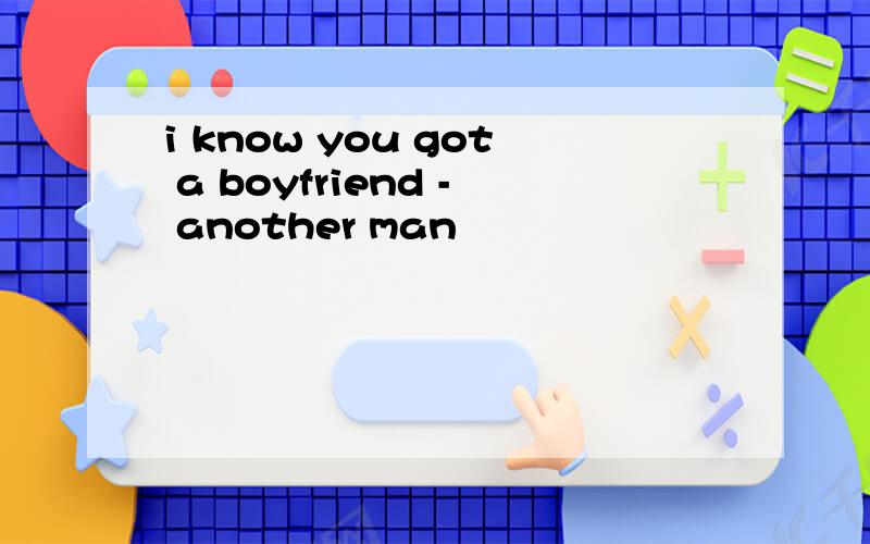 i know you got a boyfriend - another man