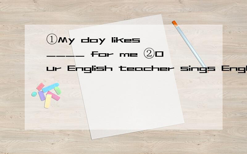 ①My doy likes ____ for me ②Our English teacher sings English songs ____用正确形式填空