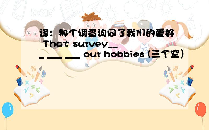 译：那个调查询问了我们的爱好 That survey___ ___ ___ our hobbies (三个空）