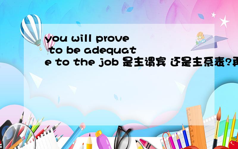 you will prove to be adequate to the job 是主谓宾 还是主系表?再分析下成分!you will prove to be adequate to the job 是主谓宾 还是主系表?不定式可以做任何及物动词的宾补和宾语么?比如 admire for sth / doing 是