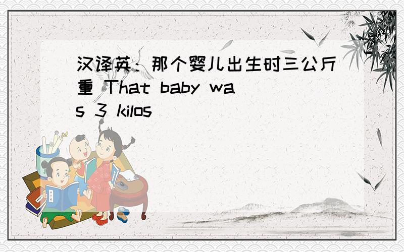 汉译英：那个婴儿出生时三公斤重 That baby was 3 kilos ______ _______