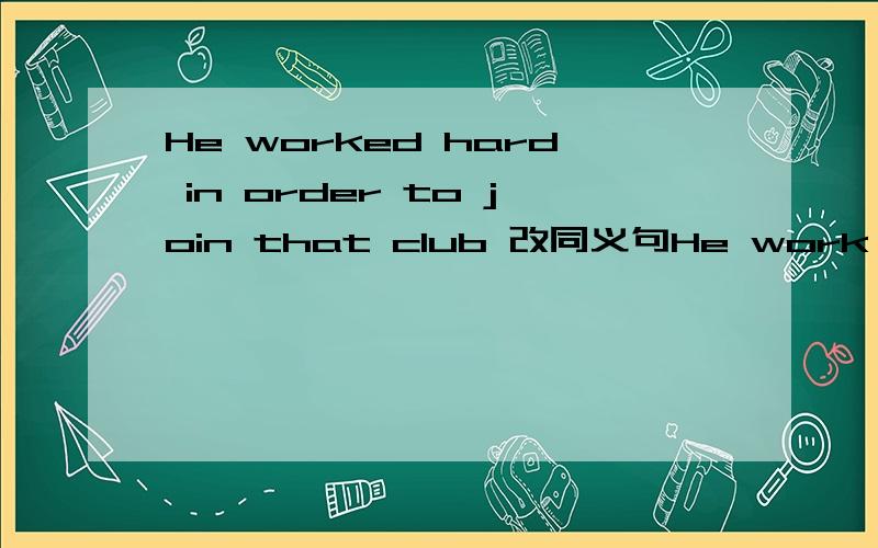 He worked hard in order to join that club 改同义句He work hard_____ ______he_____join that club