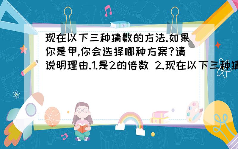 现在以下三种猜数的方法.如果你是甲,你会选择哪种方案?请说明理由.1.是2的倍数 2.现在以下三种猜数的方法.如果你是甲,你会选择哪种方案?请说明理由.1.是2的倍数       2.不是3的倍数3.小于8