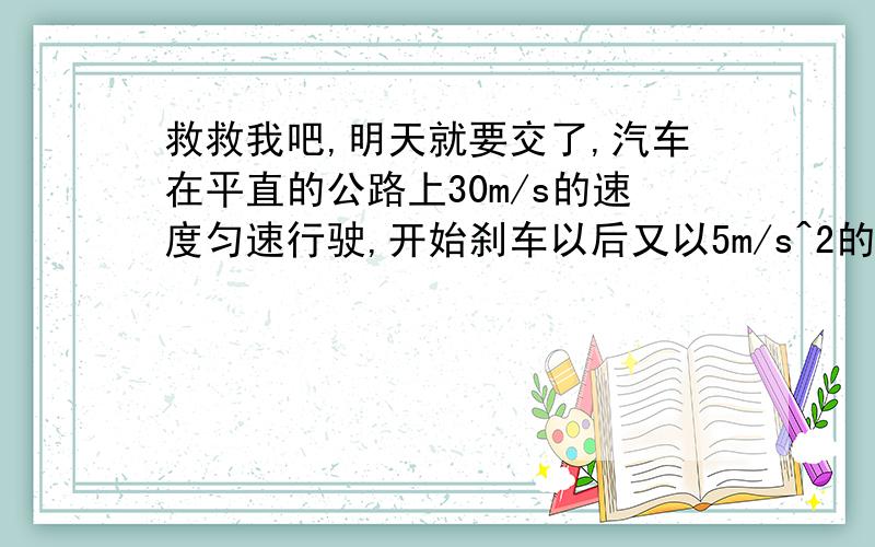 救救我吧,明天就要交了,汽车在平直的公路上30m/s的速度匀速行驶,开始刹车以后又以5m/s^2的加速度做匀减速直线运动,问：（1）从开始刹车到停下来,汽车又前进了多少?（2）从开始刹车到计时