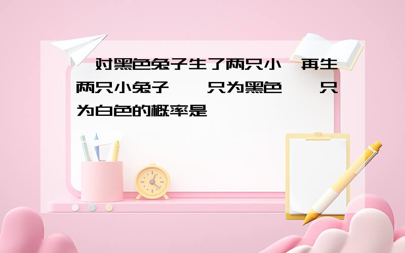 一对黑色兔子生了两只小,再生两只小兔子,一只为黑色,一只为白色的概率是