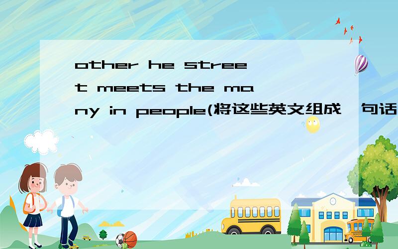 other he street meets the many in people(将这些英文组成一句话）
