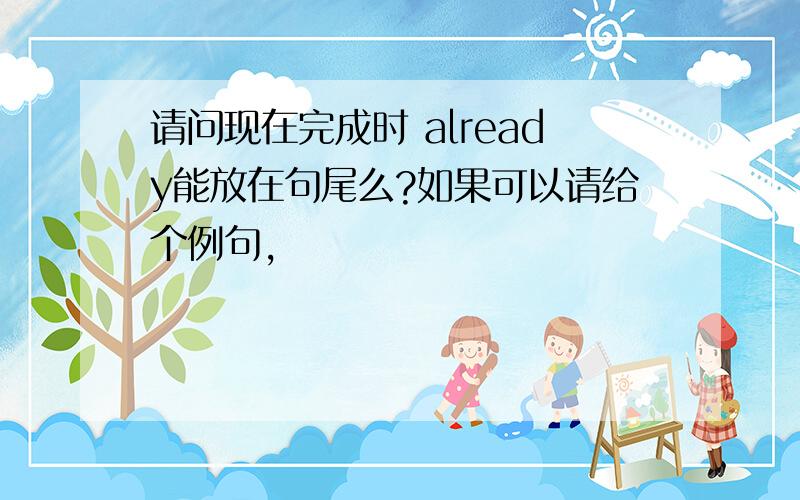 请问现在完成时 already能放在句尾么?如果可以请给个例句,