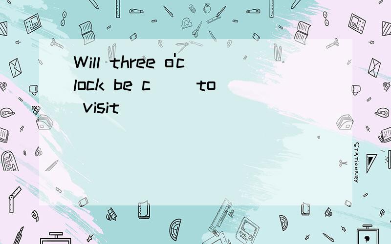 Will three o'clock be c__ to visit