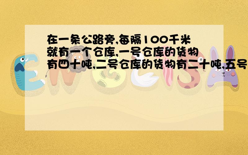 在一条公路旁,每隔100千米就有一个仓库,一号仓库的货物有四十吨,二号仓库的货物有二十吨,五号仓库的货物有30吨,其余两个仓库是空的.先要把货物集中在一个仓库里,每吨货物运两千米需要0