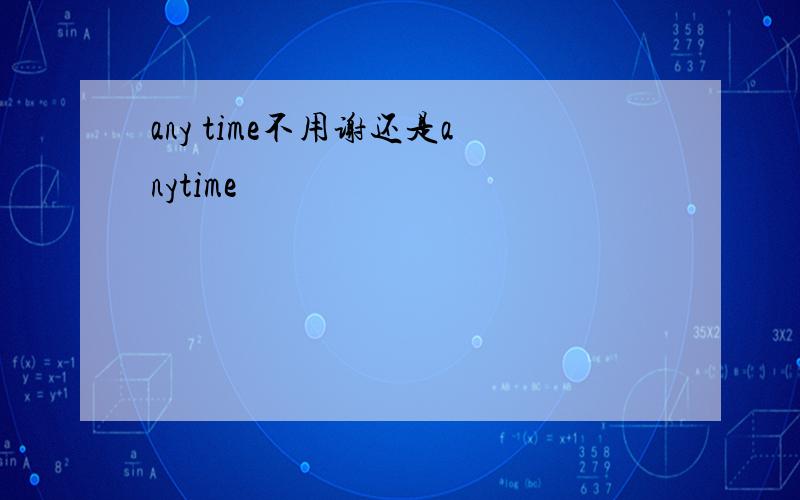 any time不用谢还是anytime