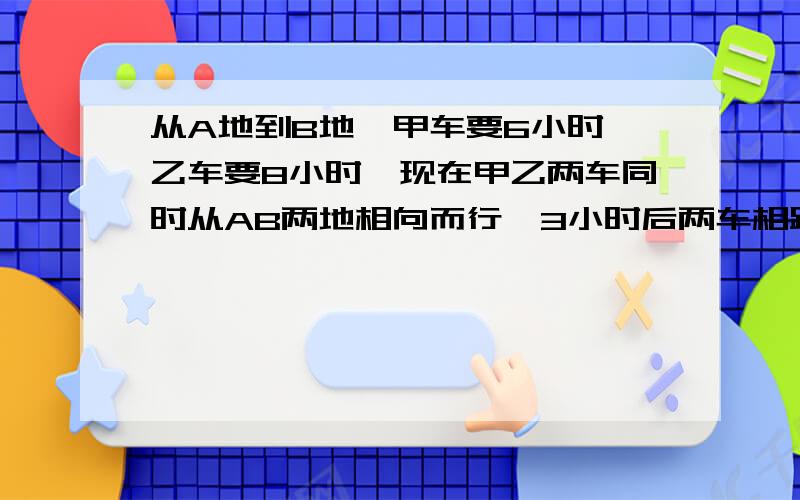 从A地到B地,甲车要6小时,乙车要8小时,现在甲乙两车同时从AB两地相向而行,3小时后两车相距28千米,AB两地相距多少千米?