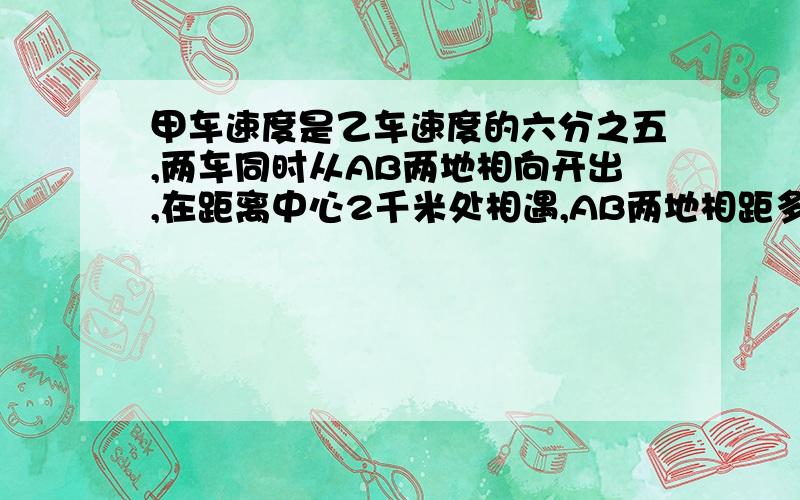 甲车速度是乙车速度的六分之五,两车同时从AB两地相向开出,在距离中心2千米处相遇,AB两地相距多少千米?六年级相遇问题、明天就要毕业考了。大哥大姐们帮帮吧。我做练习遇到不会的.用解