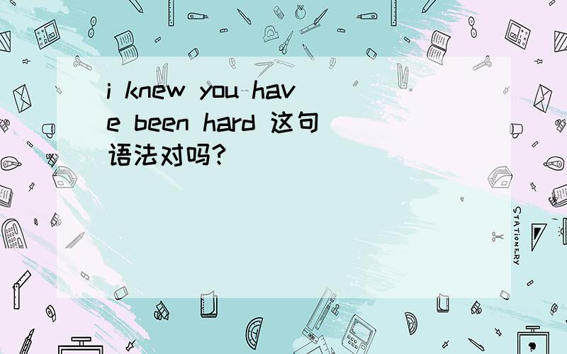 i knew you have been hard 这句语法对吗?