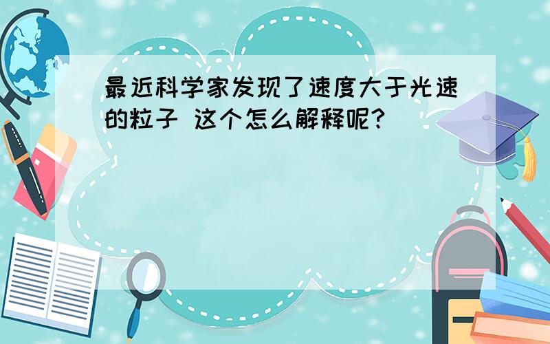 最近科学家发现了速度大于光速的粒子 这个怎么解释呢?