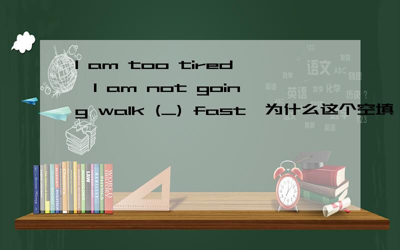 I am too tired,I am not going walk (_) fast,为什么这个空填 so ,而不填more 或how或much.2.Dose he (_)very ofen?为什么填 like going fishing而不填 like to go fish