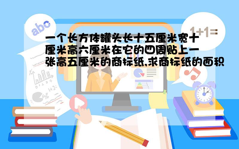 一个长方体罐头长十五厘米宽十厘米高六厘米在它的四周贴上一张高五厘米的商标纸,求商标纸的面积