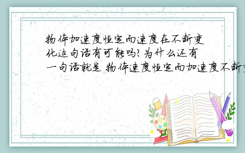 物体加速度恒定而速度在不断变化这句话有可能吗?为什么还有一句话就是 物体速度恒定而加速度不断变化 这句话可能吗 为什么