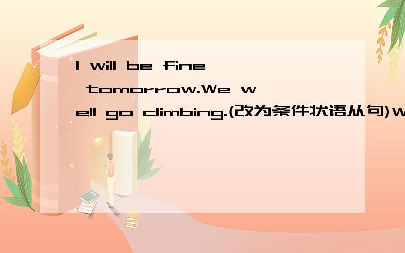 I will be fine tomorrow.We well go climbing.(改为条件状语从句)We ____ ____ climbing ____ ____ ____fine tomorrow.