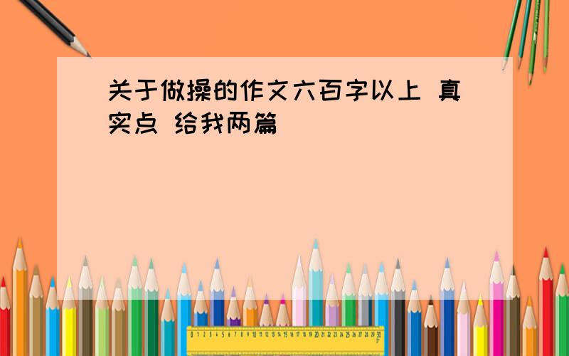 关于做操的作文六百字以上 真实点 给我两篇